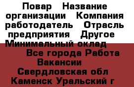 Повар › Название организации ­ Компания-работодатель › Отрасль предприятия ­ Другое › Минимальный оклад ­ 11 600 - Все города Работа » Вакансии   . Свердловская обл.,Каменск-Уральский г.